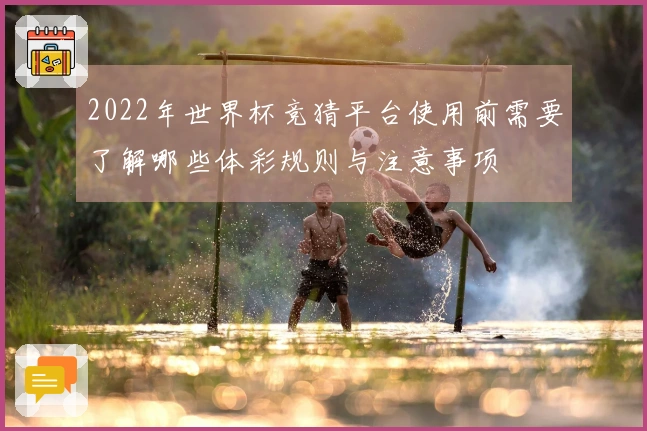2022年世界杯竞猜平台使用前需要了解哪些体彩规则与注意事项