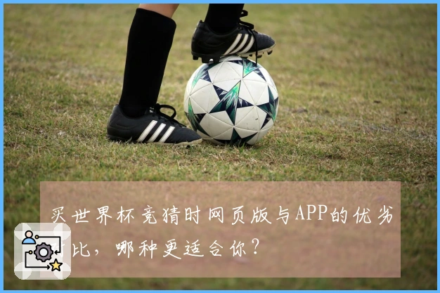 买世界杯竞猜时网页版与APP的优劣对比，哪种更适合你？