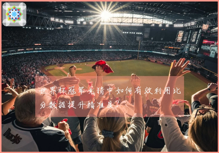 世界杯冠军竞猜中如何有效利用比分数据提升精准度？